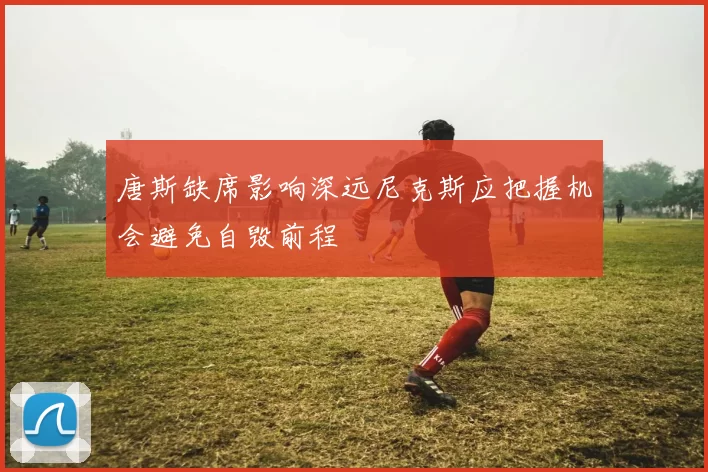 唐斯缺席影响深远尼克斯应把握机会避免自毁前程