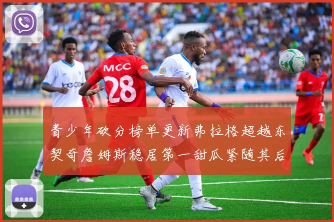 青少年砍分榜单更新弗拉格超越东契奇詹姆斯稳居第一甜瓜紧随其后
