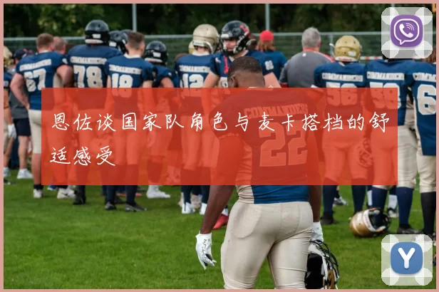 恩佐谈国家队角色与麦卡搭档的舒适感受