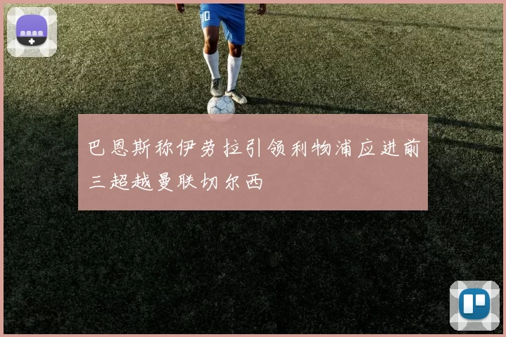 巴恩斯称伊劳拉引领利物浦应进前三超越曼联切尔西