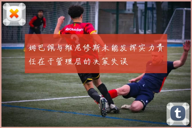 姆巴佩与维尼修斯未能发挥实力责任在于管理层的决策失误