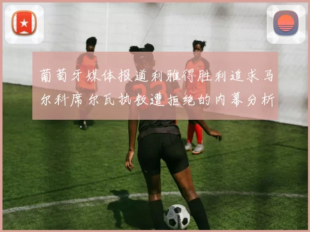 葡萄牙媒体报道利雅得胜利追求马尔科席尔瓦执教遭拒绝的内幕分析