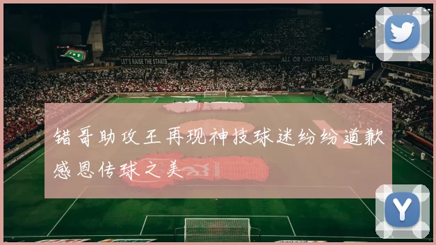 错哥助攻王再现神技球迷纷纷道歉感恩传球之美