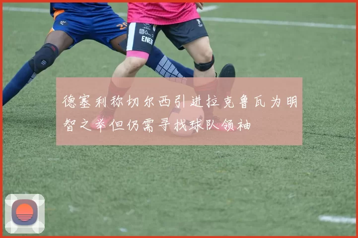 德塞利称切尔西引进拉克鲁瓦为明智之举但仍需寻找球队领袖