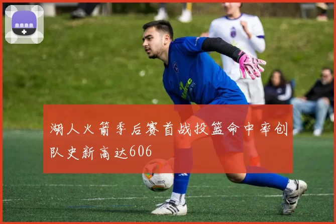 湖人火箭季后赛首战投篮命中率创队史新高达606