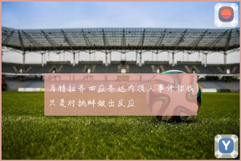 马特拉齐回应齐达内顶人事件称我只是对挑衅做出反应