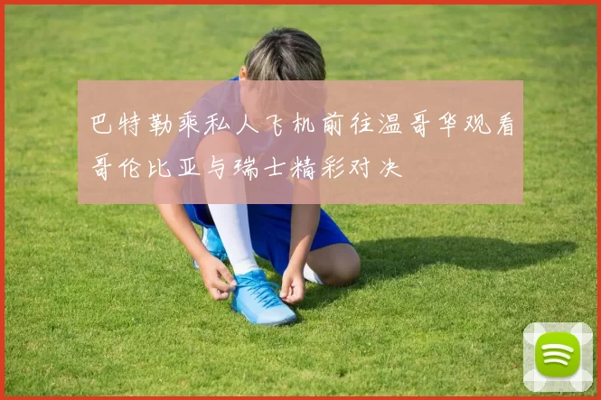 巴特勒乘私人飞机前往温哥华观看哥伦比亚与瑞士精彩对决