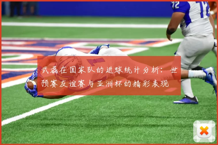 武磊在国家队的进球统计分析：世预赛友谊赛与亚洲杯的精彩表现