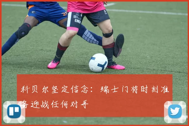 科贝尔坚定信念：瑞士门将时刻准备迎战任何对手