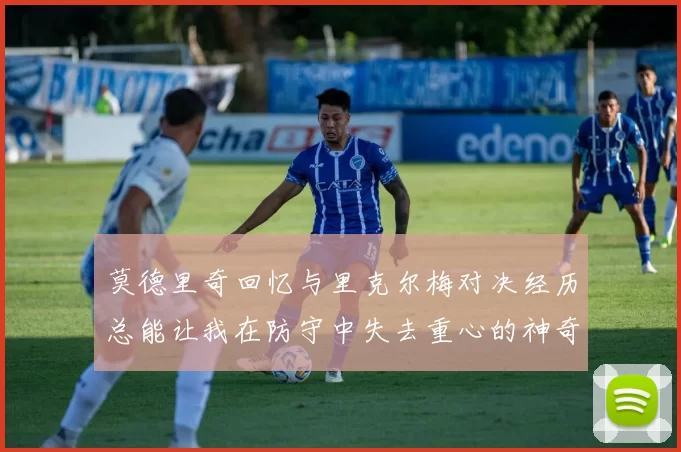 莫德里奇回忆与里克尔梅对决经历总能让我在防守中失去重心的神奇球员