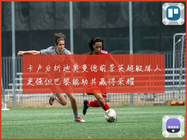 卡卢分析迪奥曼德前景英超锻炼人更强但巴黎能助其赢得荣耀