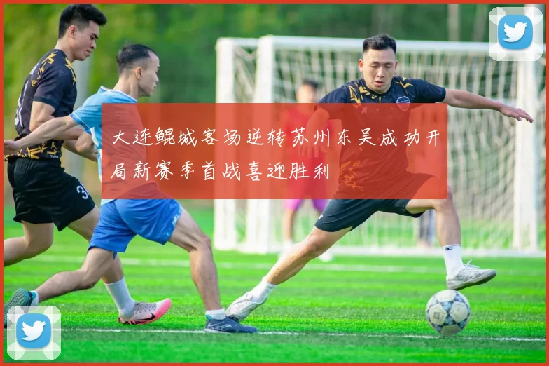 大连鲲城客场逆转苏州东吴成功开局新赛季首战喜迎胜利