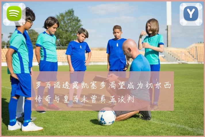 罗马诺透露凯塞多渴望成为切尔西传奇与皇马未曾真正谈判
