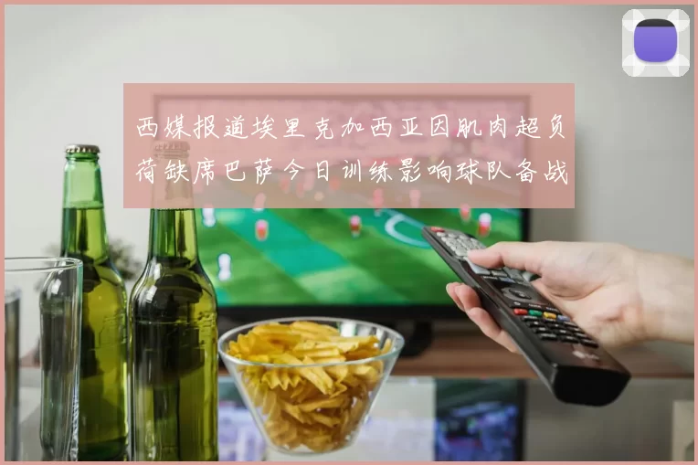 西媒报道埃里克加西亚因肌肉超负荷缺席巴萨今日训练影响球队备战