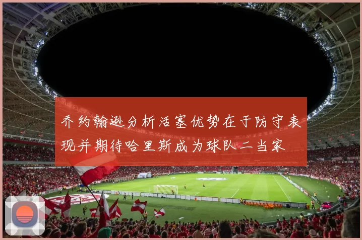 乔约翰逊分析活塞优势在于防守表现并期待哈里斯成为球队二当家