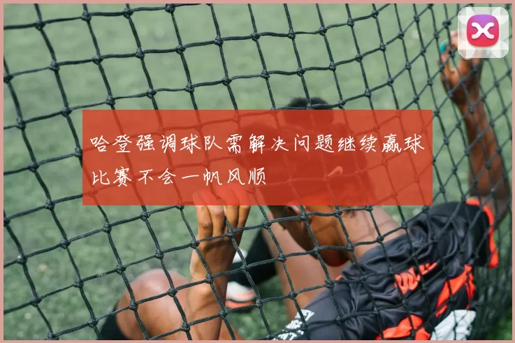 哈登强调球队需解决问题继续赢球比赛不会一帆风顺