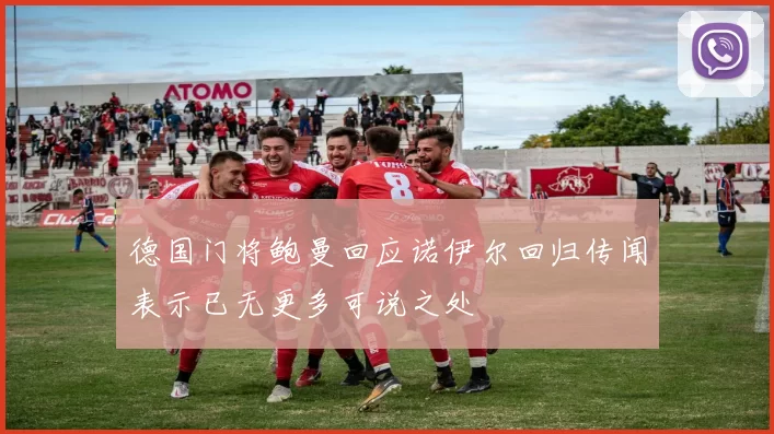 德国门将鲍曼回应诺伊尔回归传闻表示已无更多可说之处