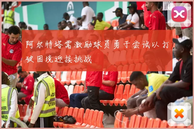 阿尔特塔需激励球员勇于尝试以打破困境迎接挑战