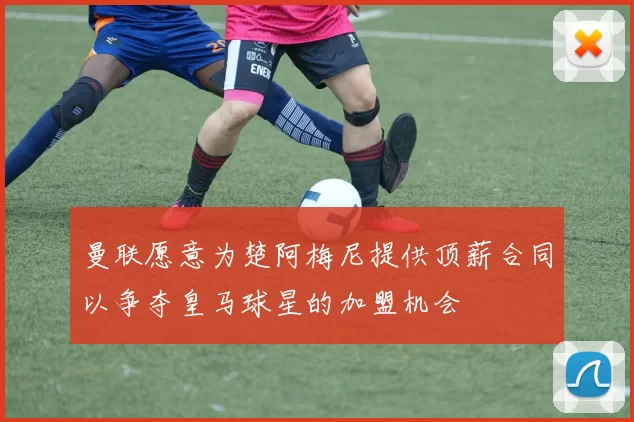 曼联愿意为楚阿梅尼提供顶薪合同以争夺皇马球星的加盟机会