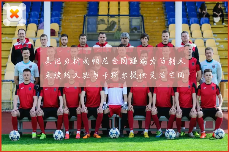 美记分析尚帕尼合同递减为马刺未来续约文班与卡斯尔提供灵活空间