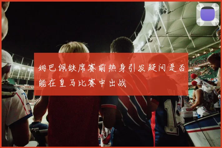 姆巴佩缺席赛前热身引发疑问是否能在皇马比赛中出战