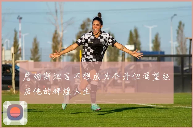 詹姆斯坦言不想成为乔丹但渴望经历他的辉煌人生