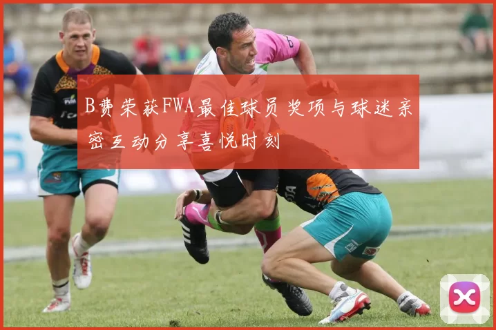 B费荣获FWA最佳球员奖项与球迷亲密互动分享喜悦时刻
